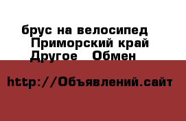 брус на велосипед - Приморский край Другое » Обмен   